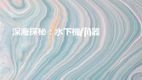 深海探秘：水下機(jī)器人如何穿越未知領(lǐng)域？